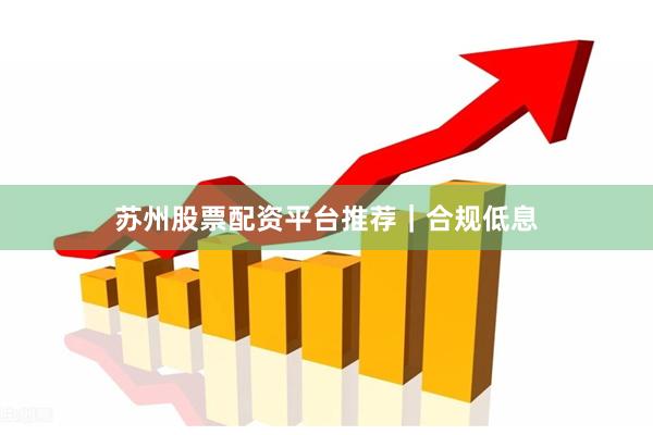 苏州股票配资平台推荐｜合规低息