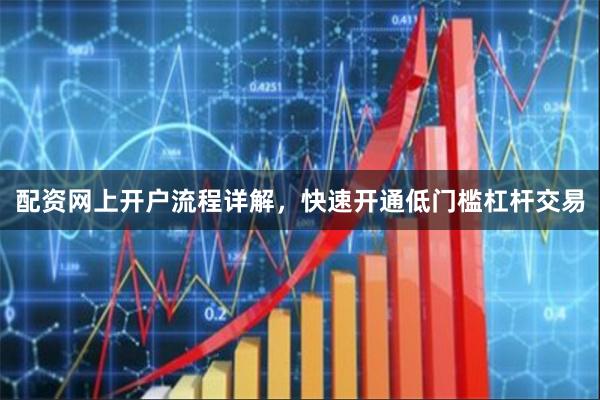 配资网上开户流程详解，快速开通低门槛杠杆交易