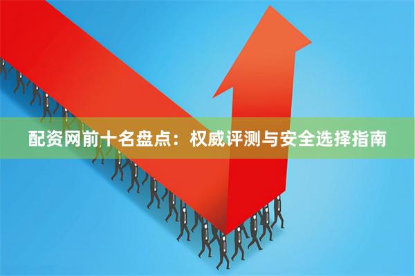 配资网前十名盘点：权威评测与安全选择指南