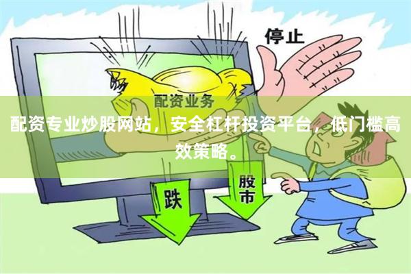 配资专业炒股网站，安全杠杆投资平台，低门槛高效策略。