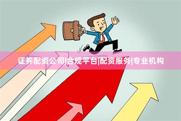 证券配资公司|合规平台|配资服务|专业机构