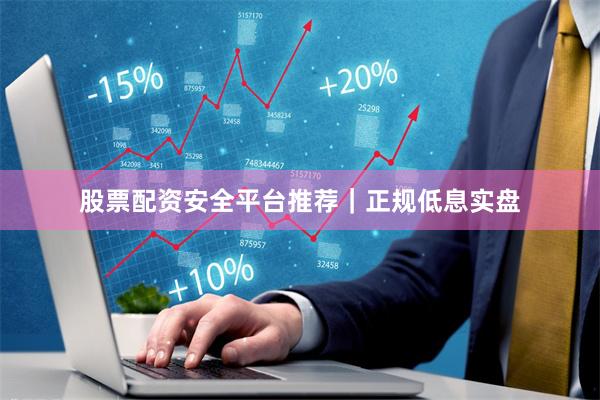 股票配资安全平台推荐｜正规低息实盘
