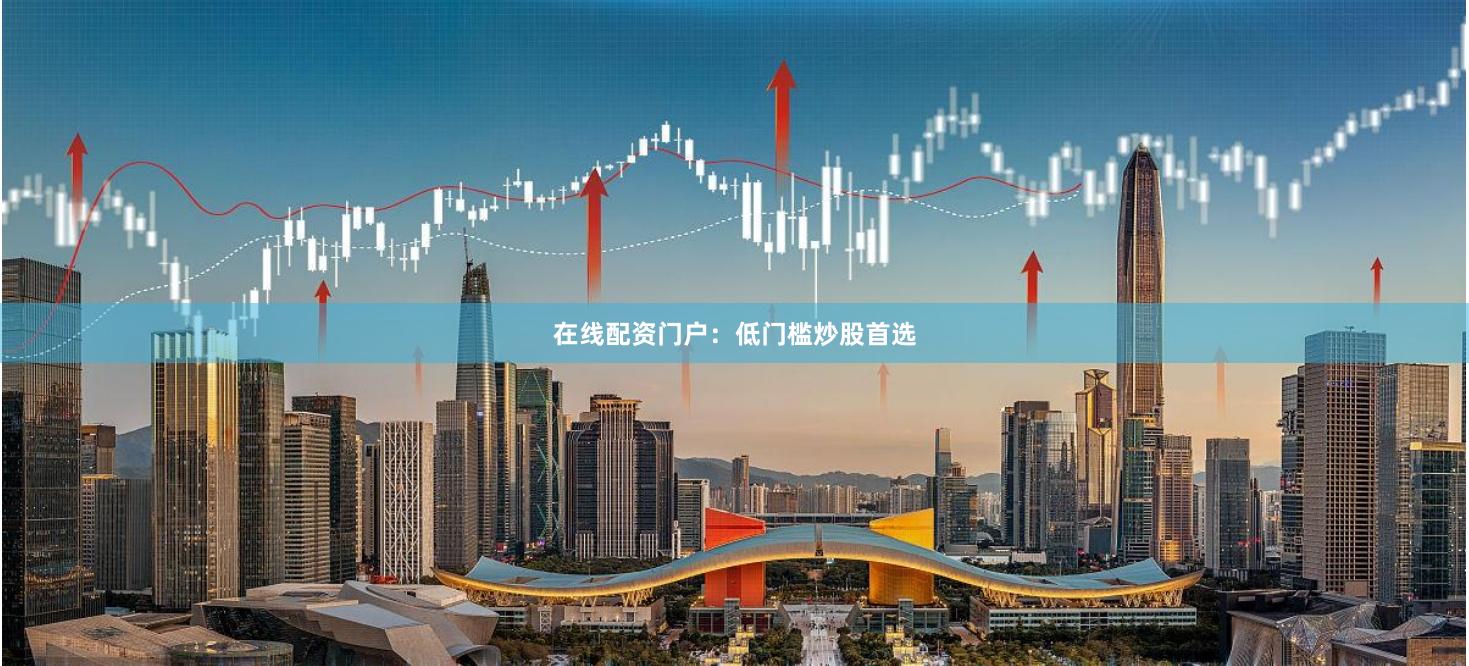 在线配资门户：低门槛炒股首选