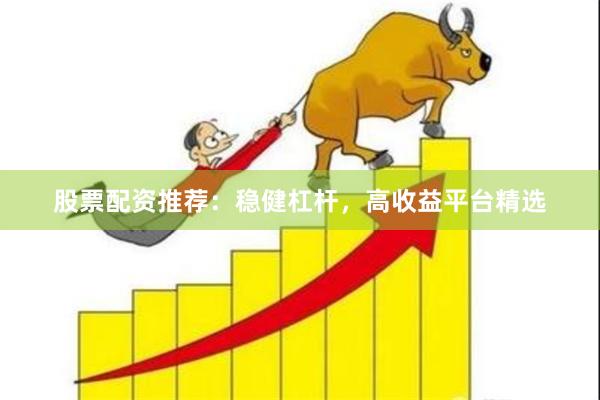 股票配资推荐:稳健杠杆,高收益平台精选