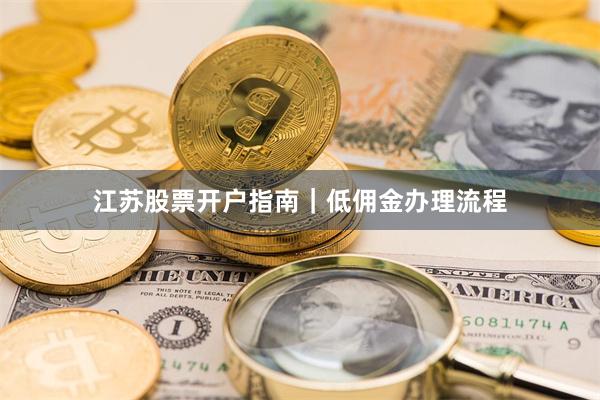 江苏股票开户指南｜低佣金办理流程