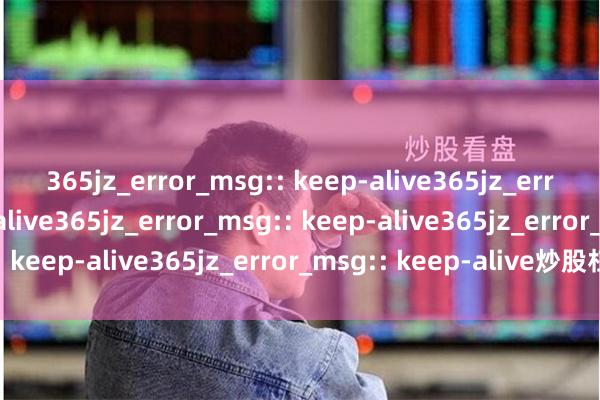 365jz_error_msg:: keep-alive365jz_error_msg:: keep-alive365jz_error_msg:: keep-alive365jz_error_msg:: keep-alive365jz_error_msg:: keep-alive炒股杠杆实操：融资、配资与风险控制