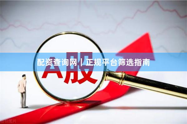 配资查询网｜正规平台筛选指南