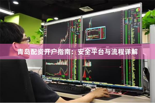 青岛配资开户指南：安全平台与流程详解