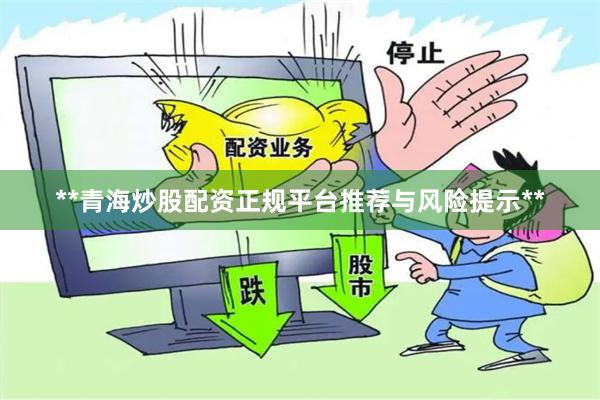 **青海炒股配资正规平台推荐与风险提示**