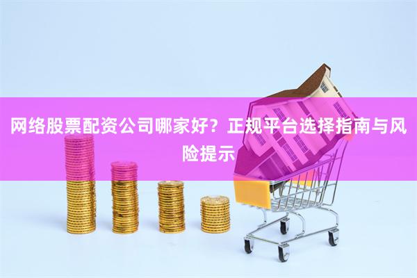 网络股票配资公司哪家好？正规平台选择指南与风险提示