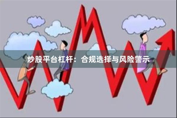 炒股平台杠杆：合规选择与风险警示