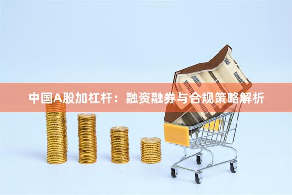 中国A股加杠杆：融资融券与合规策略解析