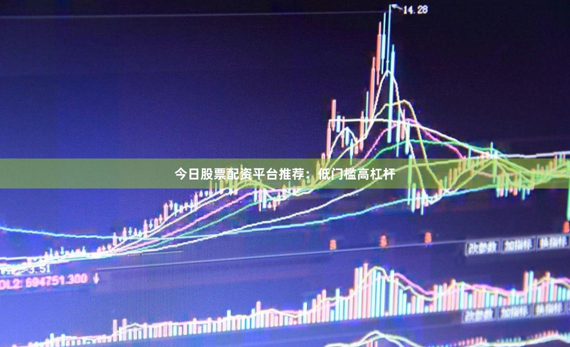 今日股票配资平台推荐：低门槛高杠杆