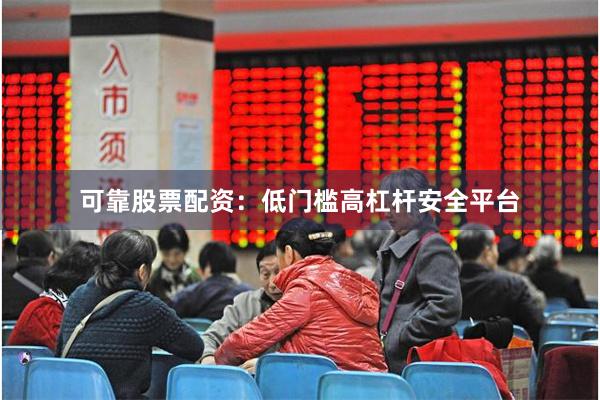 可靠股票配资：低门槛高杠杆安全平台