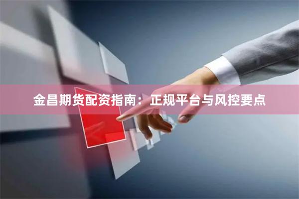 金昌期货配资指南：正规平台与风控要点