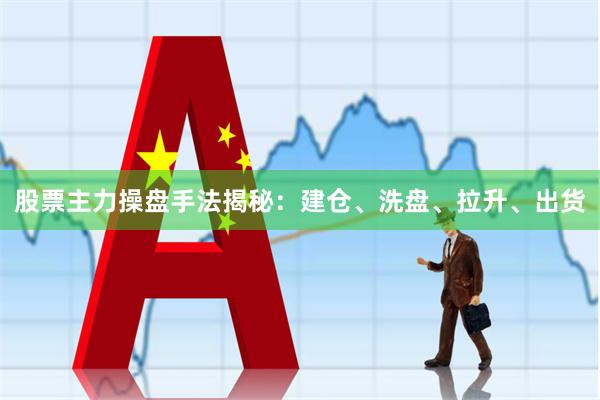 股票主力操盘手法揭秘：建仓、洗盘、拉升、出货