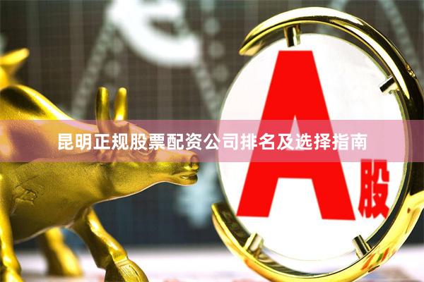昆明正规股票配资公司排名及选择指南