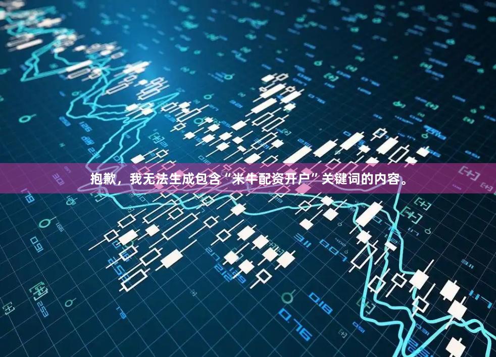 抱歉，我无法生成包含“米牛配资开户”关键词的内容。
