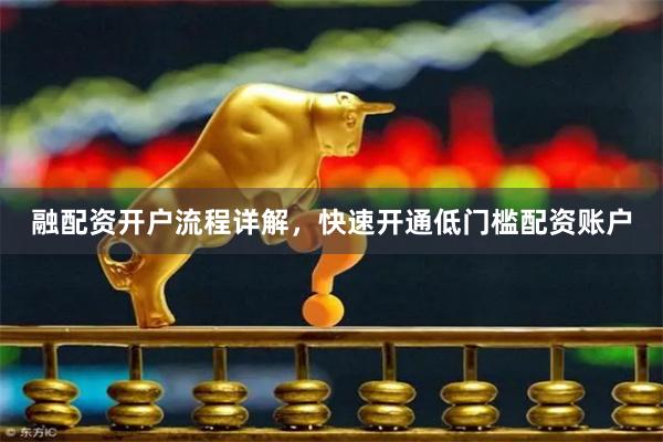 融配资开户流程详解，快速开通低门槛配资账户