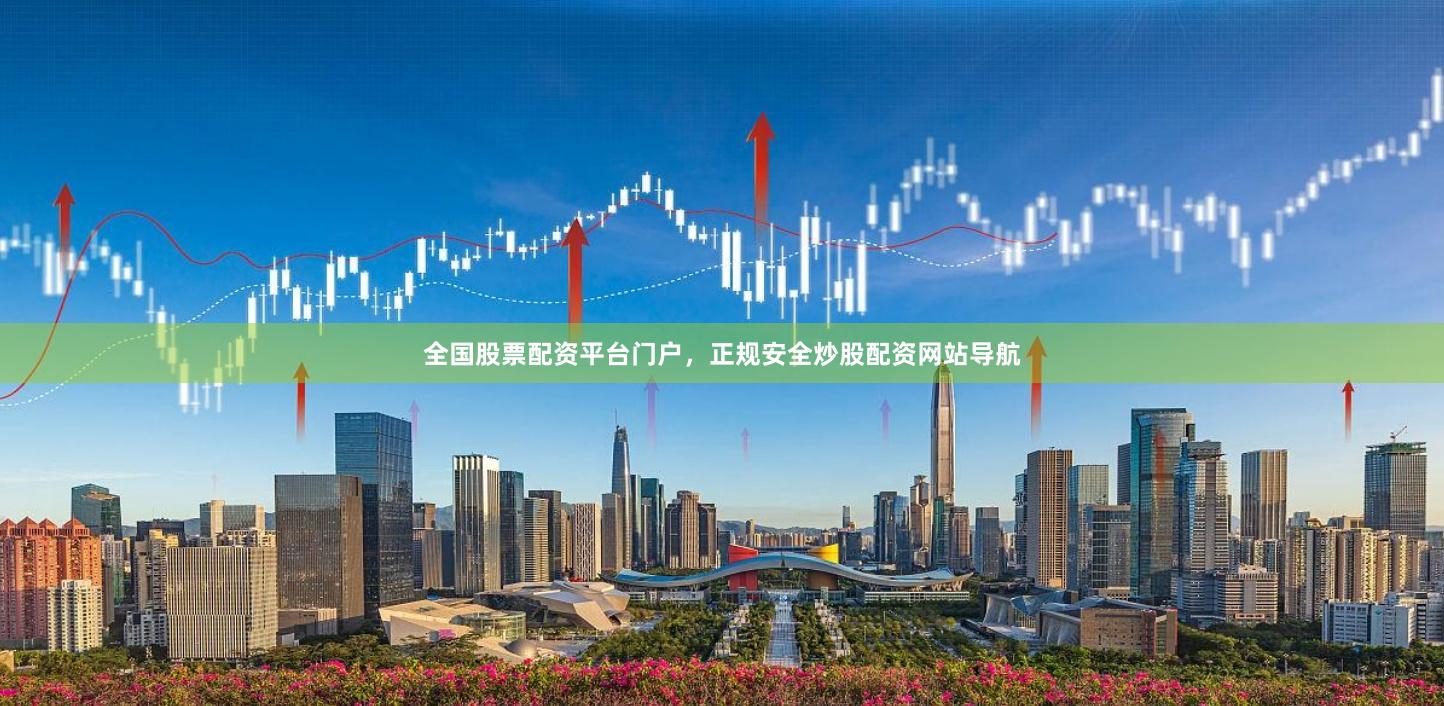全国股票配资平台门户，正规安全炒股配资网站导航