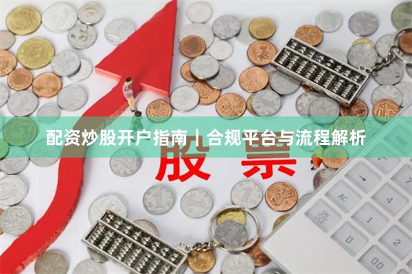 配资炒股开户指南｜合规平台与流程解析