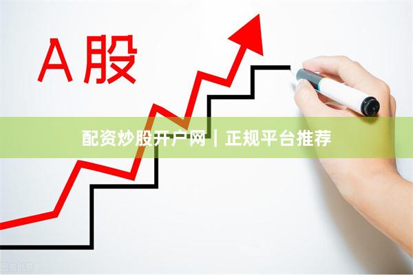 配资炒股开户网｜正规平台推荐