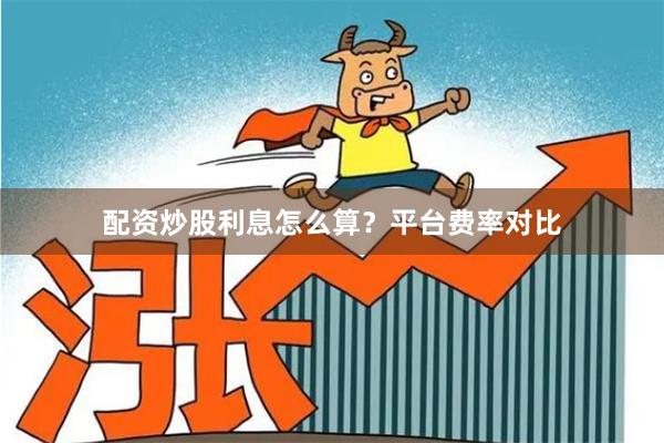 配资炒股利息怎么算？平台费率对比