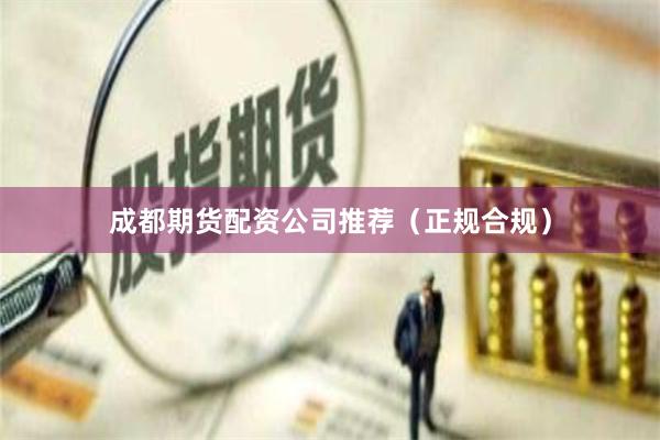 成都期货配资公司推荐（正规合规）