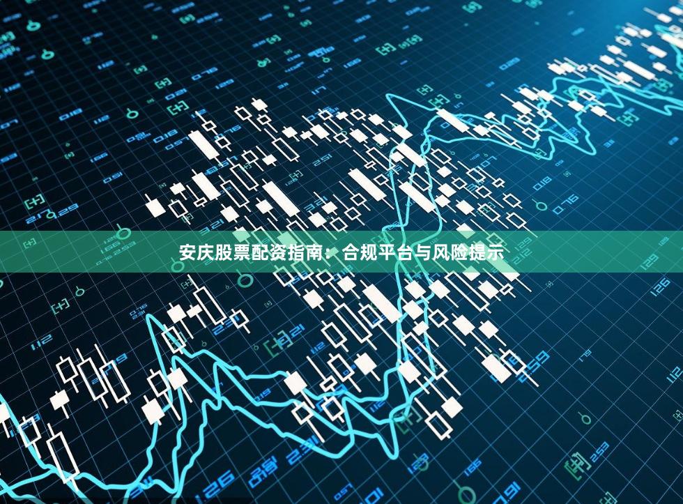 安庆股票配资指南：合规平台与风险提示