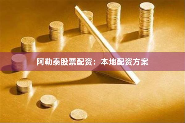 阿勒泰股票配资：本地配资方案