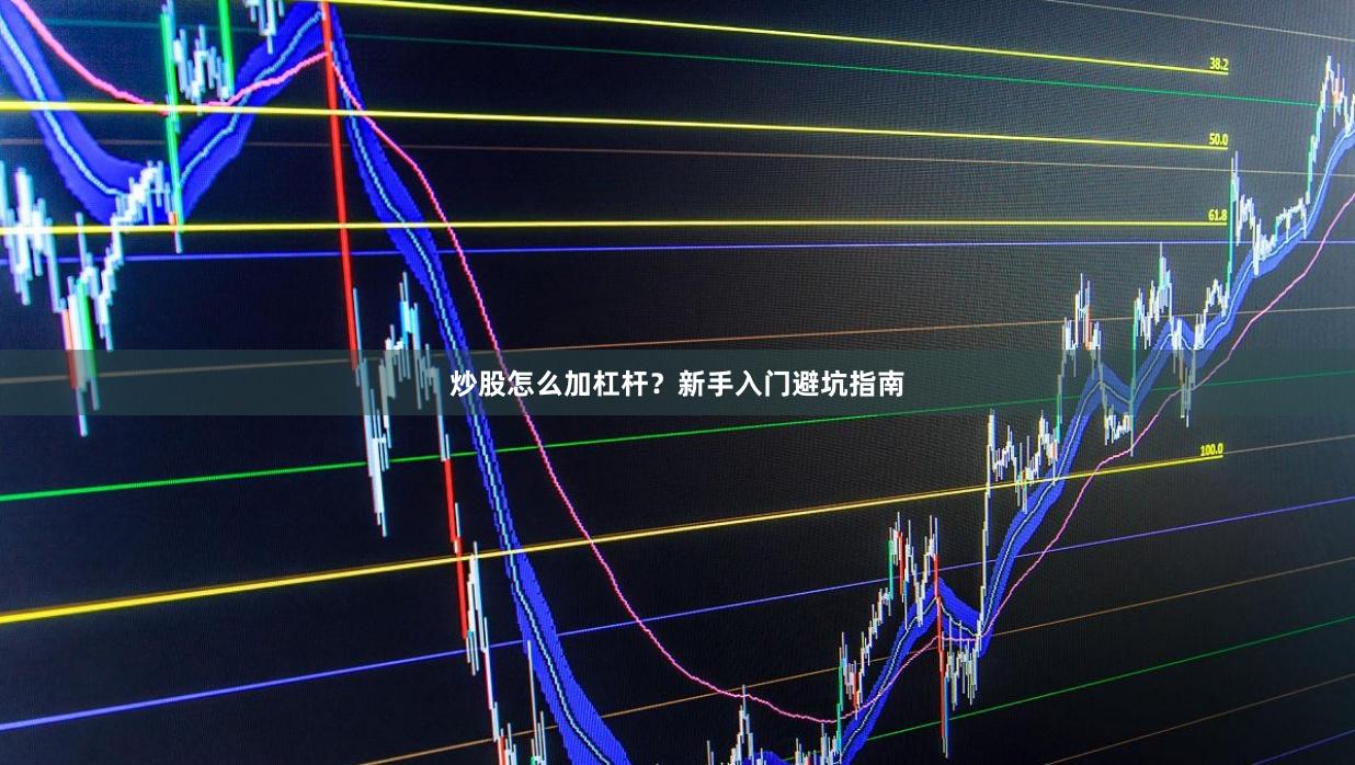 炒股怎么加杠杆？新手入门避坑指南