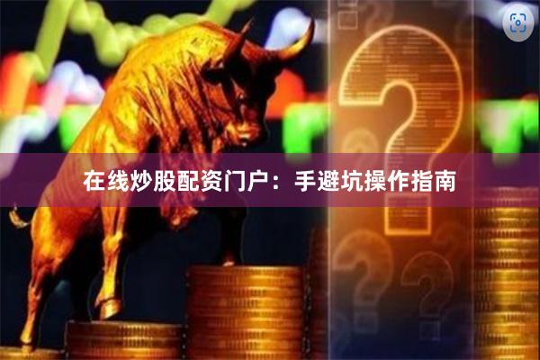 在线炒股配资门户：手避坑操作指南