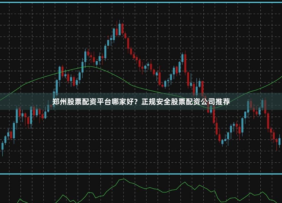 郑州股票配资平台哪家好？正规安全股票配资公司推荐