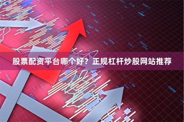 股票配资平台哪个好？正规杠杆炒股网站推荐