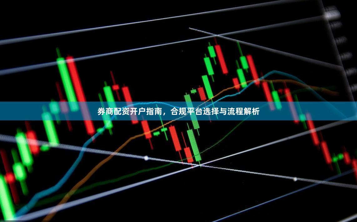 券商配资开户指南，合规平台选择与流程解析